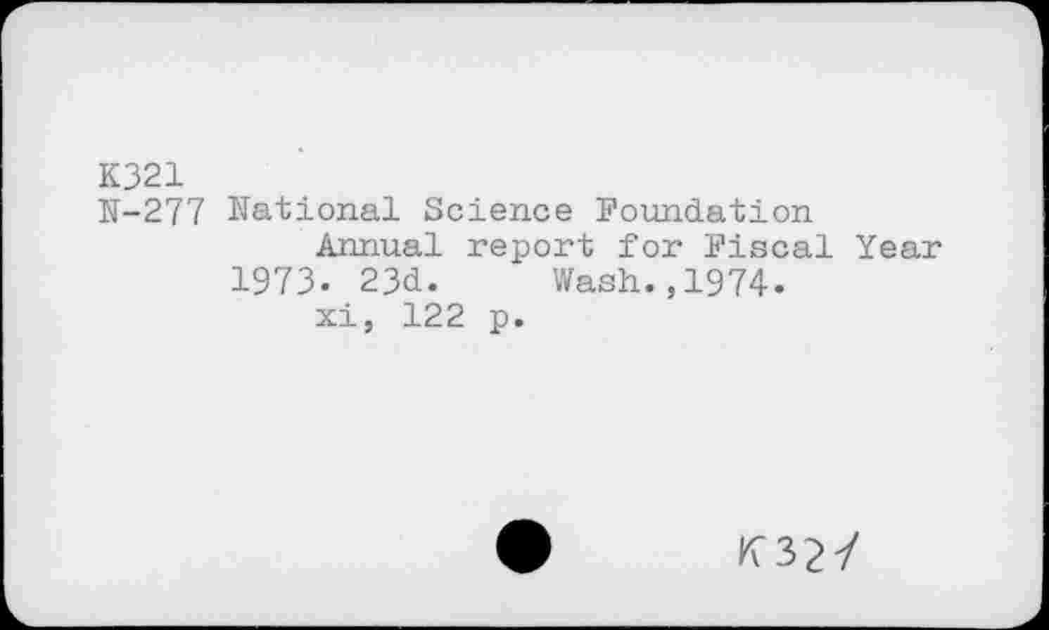 ﻿K321
N-277 National Science Foundation
Annual report for Fiscal Year 1973« 23d. Wash.,1974.
xi, 122 p.
K32/